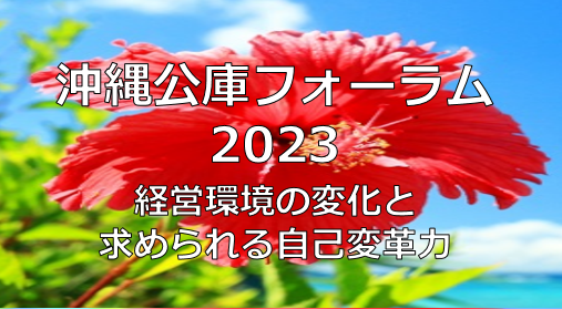 沖縄公庫フォーラム2023～経営環境の変化と求められる自己変革力～